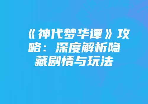 《神代梦华谭》攻略：深度解析隐藏剧情与玩法