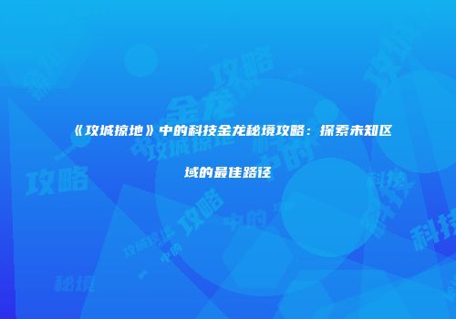 《攻城掠地》中的科技金龙秘境攻略：探索未知区域的最佳路径