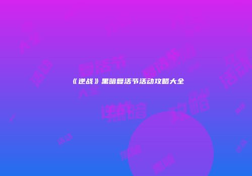 《逆战》黑暗复活节活动攻略大全