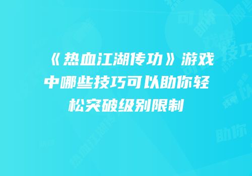 《热血江湖传功》游戏中哪些技巧可以助你轻松突破级别限制