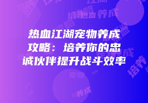 热血江湖宠物养成攻略：培养你的忠诚伙伴提升战斗效率