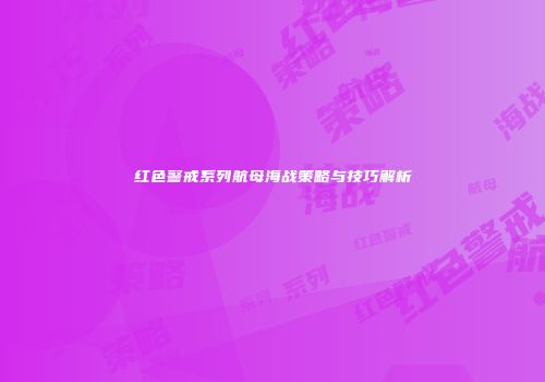 红色警戒系列航母海战策略与技巧解析