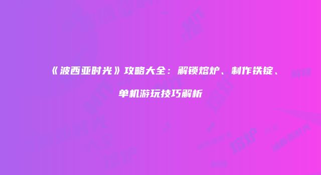 《波西亚时光》攻略大全：解锁熔炉、制作铁锭、单机游玩技巧解析