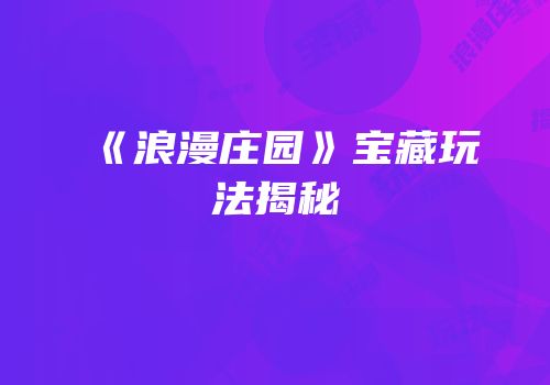 《浪漫庄园》宝藏玩法揭秘