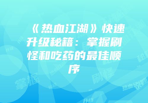 《热血江湖》快速升级秘籍：掌握刷怪和吃药的最佳顺序