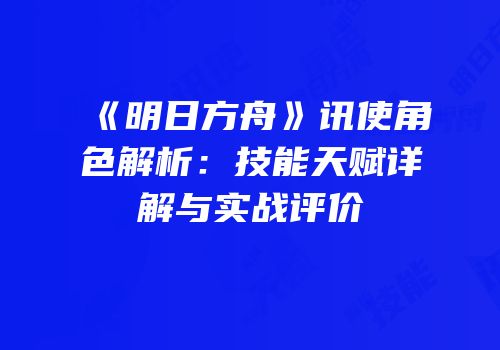 《明日方舟》讯使角色解析：技能天赋详解与实战评价