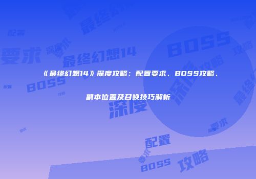 《最终幻想14》深度攻略：配置要求、BOSS攻略、副本位置及召唤技巧解析