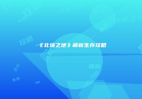 《北境之地》萌新生存攻略