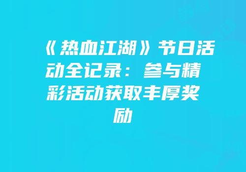 《热血江湖》节日活动全记录：参与精彩活动获取丰厚奖励