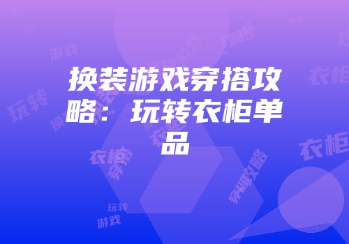 换装游戏穿搭攻略：玩转衣柜单品
