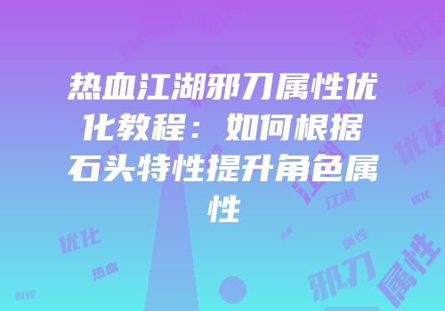 热血江湖邪刀属性优化教程：如何根据石头特性提升角色属性