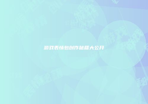 游戏表情包创作秘籍大公开