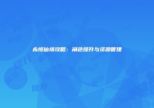 永恒仙境攻略：角色提升与资源管理