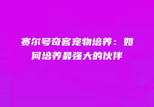 赛尔号奇客宠物培养：如何培养最强大的伙伴