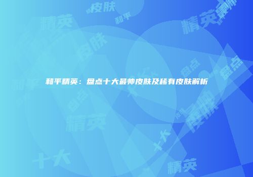 和平精英：盘点十大最帅皮肤及稀有皮肤解析