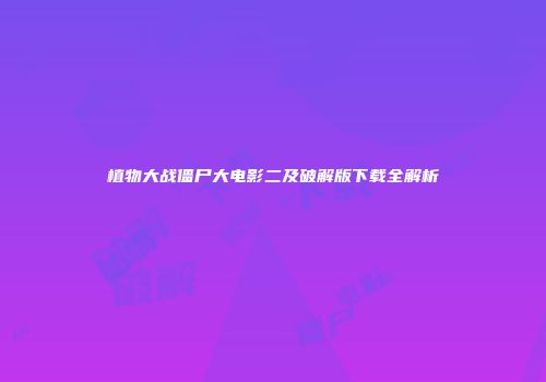 植物大战僵尸大电影二及破解版下载全解析