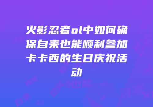 火影忍者ol中如何确保自来也能顺利参加卡卡西的生日庆祝活动