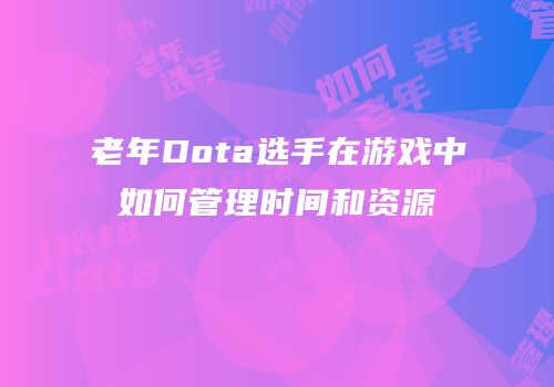老年Dota选手在游戏中如何管理时间和资源