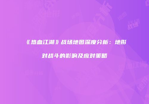 《热血江湖》战场地图深度分析：地形对战斗的影响及应对策略