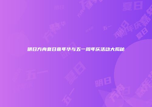 明日方舟夏日嘉年华与五一周年庆活动大揭秘