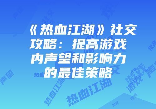 《热血江湖》社交攻略:提高游戏内声望和影响力的最佳策略