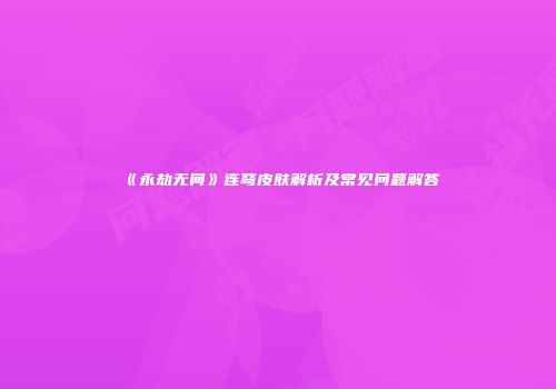 《永劫无间》连弩皮肤解析及常见问题解答