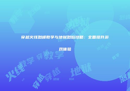 穿越火线烈峰教学与地狱烈焰攻略：全面提升游戏体验
