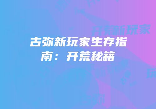 古弥新玩家生存指南：开荒秘籍
