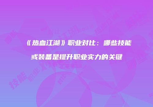 《热血江湖》职业对比：哪些技能或装备是提升职业实力的关键