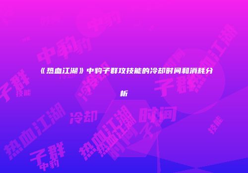 《热血江湖》中豹子群攻技能的冷却时间和消耗分析
