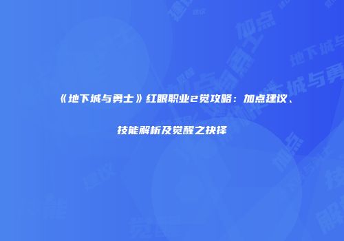 《地下城与勇士》红眼职业2觉攻略：加点建议、技能解析及觉醒之抉择