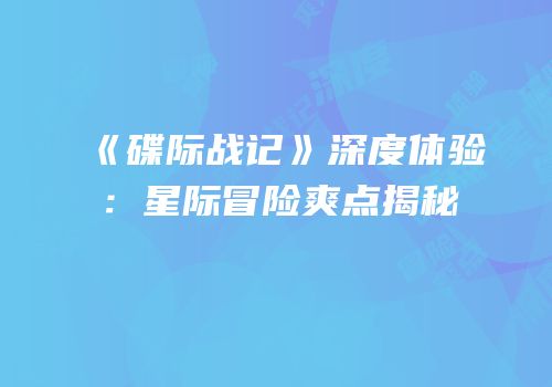 《碟际战记》深度体验：星际冒险爽点揭秘