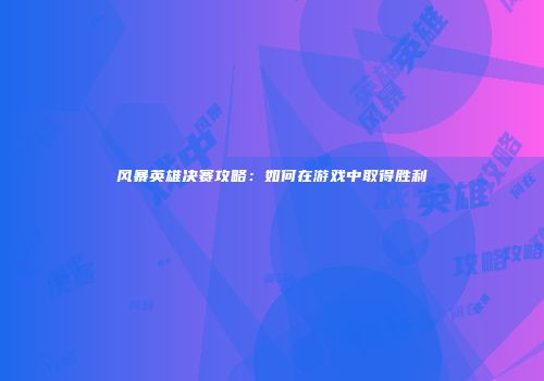 风暴英雄决赛攻略：如何在游戏中取得胜利