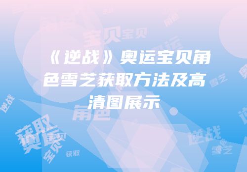《逆战》奥运宝贝角色雪芝获取方法及高清图展示
