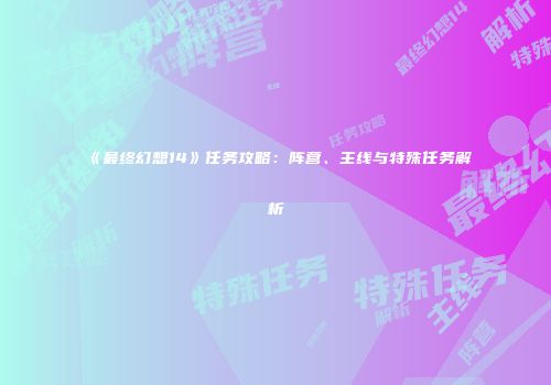 《最终幻想14》任务攻略：阵营、主线与特殊任务解析