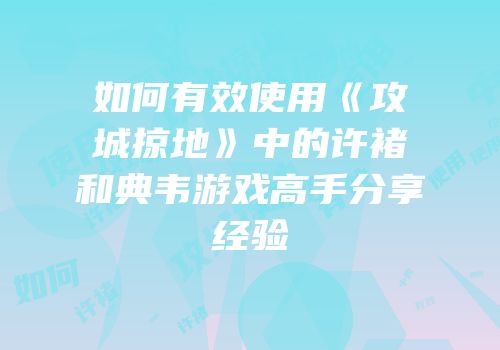 如何有效使用《攻城掠地》中的许褚和典韦游戏高手分享经验
