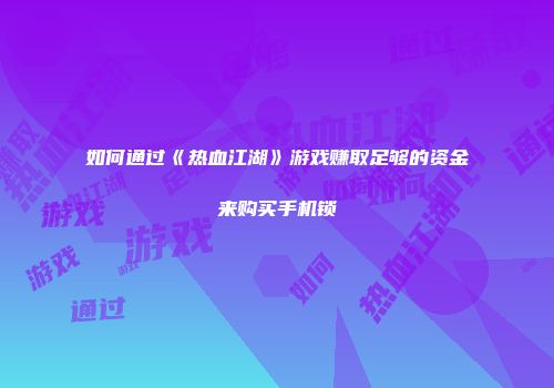 如何通过《热血江湖》游戏赚取足够的资金来购买手机锁
