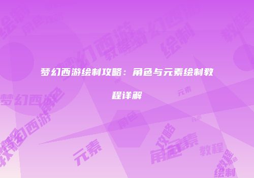 梦幻西游绘制攻略：角色与元素绘制教程详解