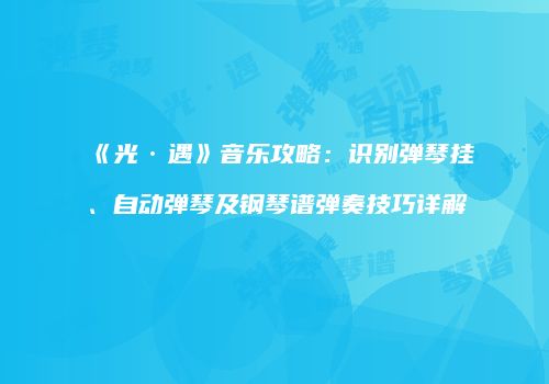 《光·遇》音乐攻略：识别弹琴挂、自动弹琴及钢琴谱弹奏技巧详解