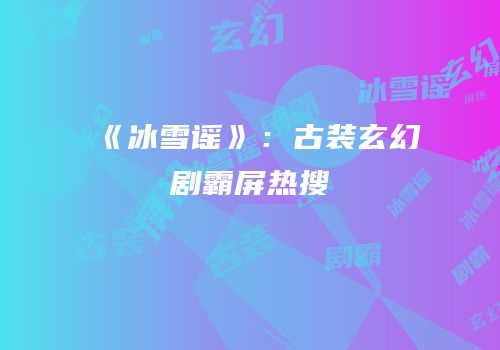 《冰雪谣》：古装玄幻剧霸屏热搜