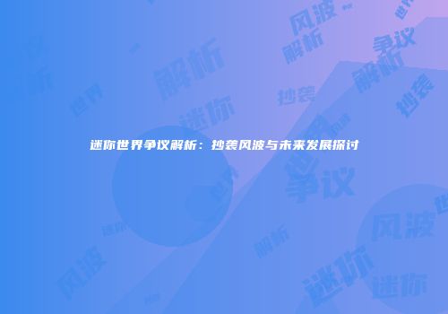 迷你世界争议解析：抄袭风波与未来发展探讨