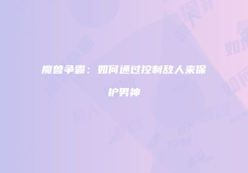 魔兽争霸：如何通过控制敌人来保护男神