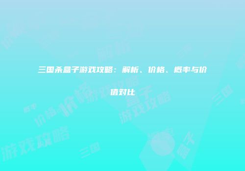 三国杀盒子游戏攻略：解析、价格、概率与价值对比