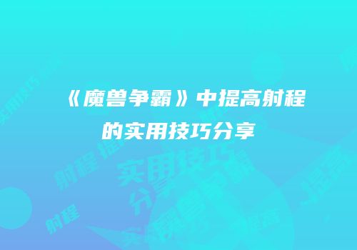 《魔兽争霸》中提高射程的实用技巧分享