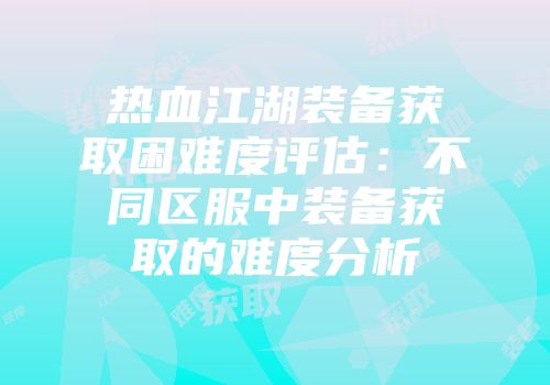热血江湖装备获取困难度评估：不同区服中装备获取的难度分析