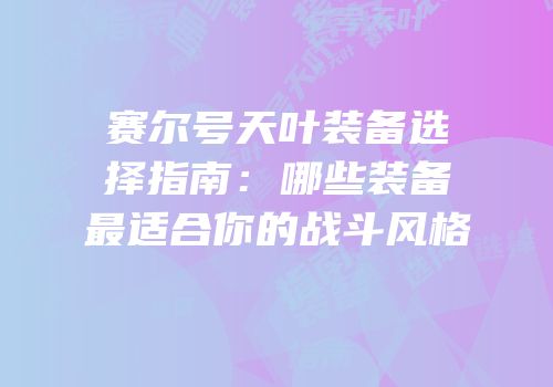 赛尔号天叶装备选择指南：哪些装备最适合你的战斗风格