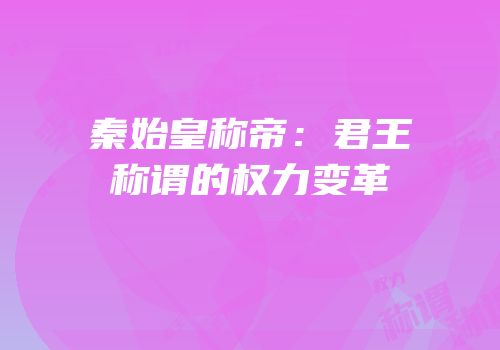 秦始皇称帝：君王称谓的权力变革
