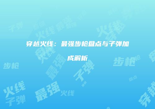 穿越火线：最强步枪盘点与子弹加成解析