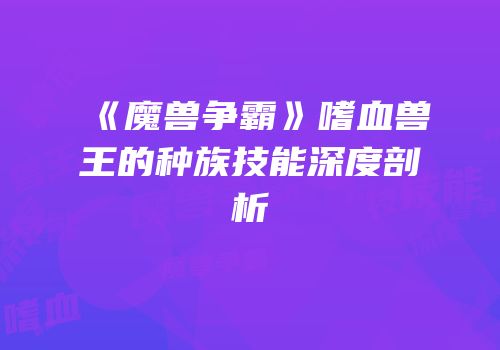 《魔兽争霸》嗜血兽王的种族技能深度剖析
