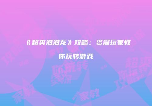 《超爽泡泡龙》攻略：资深玩家教你玩转游戏